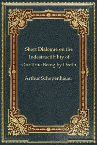 Short Dialogue on the Indestructibility of Our True Being by Death - Arthur Schopenhauer