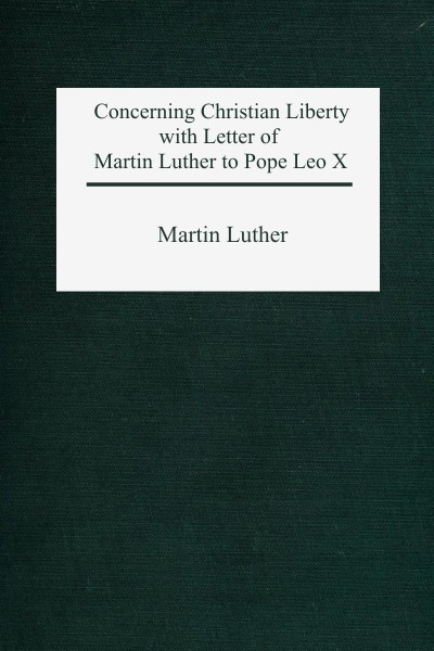 Concerning Christian Liberty with Letter of Martin Luther to Pope Leo X